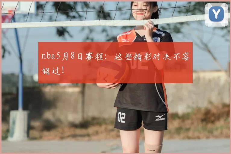 nba5月8日赛程:这些精彩对决不容错过!