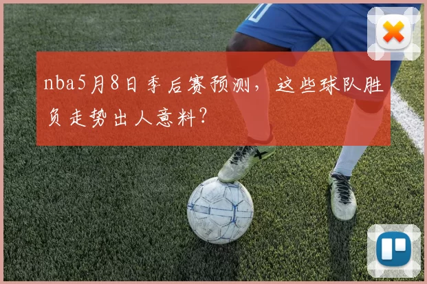 nba5月8日季后赛预测，这些球队胜负走势出人意料？