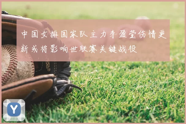 中国女排国家队主力李盈莹伤情更新或将影响世联赛关键战役