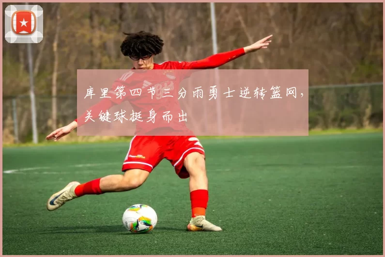 库里第四节三分雨勇士逆转篮网，关键球挺身而出