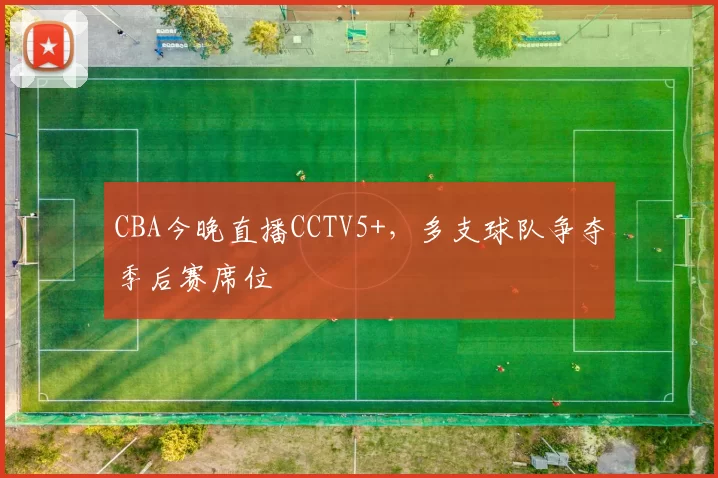CBA今晚直播CCTV5+，多支球队争夺季后赛席位