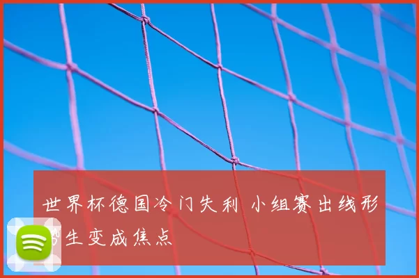 世界杯德国冷门失利 小组赛出线形势生变成焦点