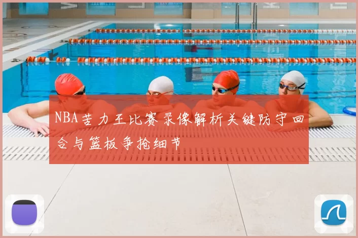 NBA苦力王比赛录像解析关键防守回合与篮板争抢细节
