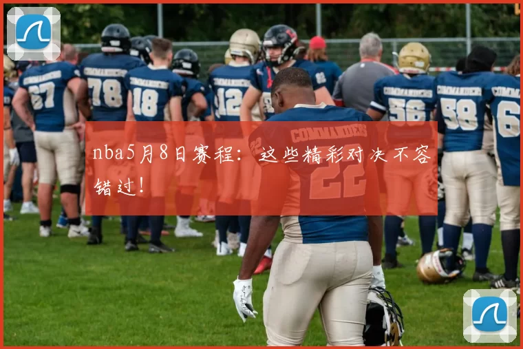 nba5月8日赛程:这些精彩对决不容错过!
