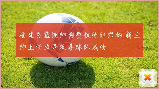 福建男篮换帅调整教练组架构 新主帅上任力争改善球队战绩