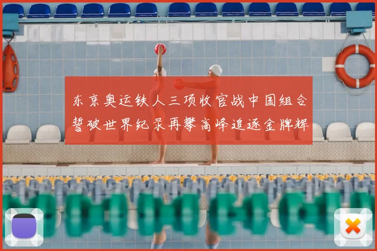 东京奥运铁人三项收官战中国组合誓破世界纪录再攀高峰追逐金牌辉煌