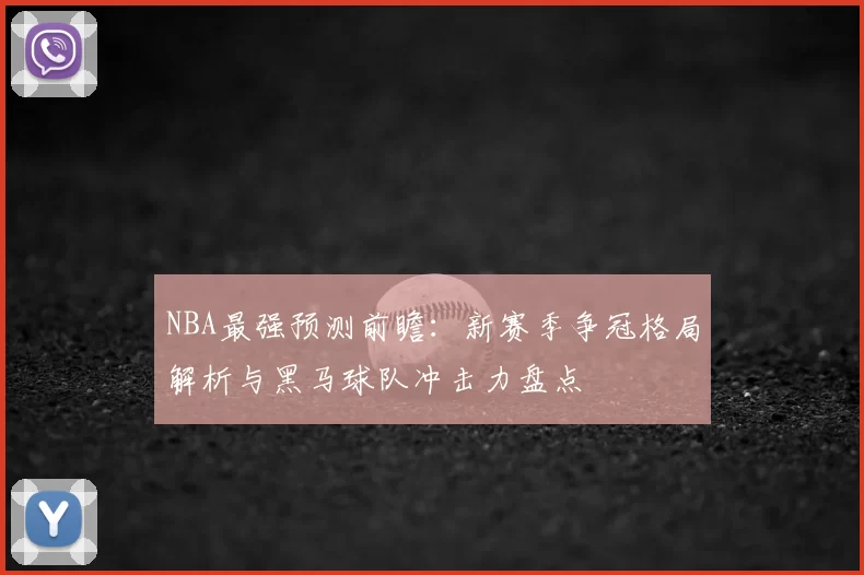 NBA最强预测前瞻:新赛季争冠格局解析与黑马球队冲击力盘点