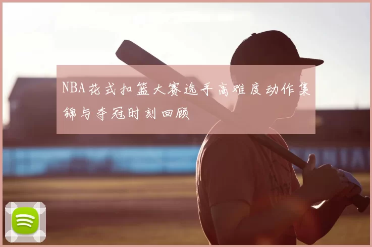 NBA花式扣篮大赛选手高难度动作集锦与夺冠时刻回顾