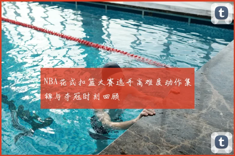 NBA花式扣篮大赛选手高难度动作集锦与夺冠时刻回顾