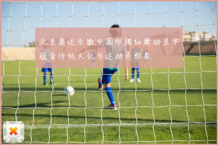 北京奥运会徽中国印揭秘舞动京字蕴含传统文化与运动员形象