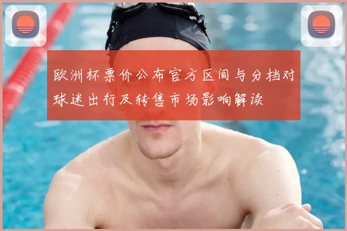 欧洲杯票价公布官方区间与分档对球迷出行及转售市场影响解读
