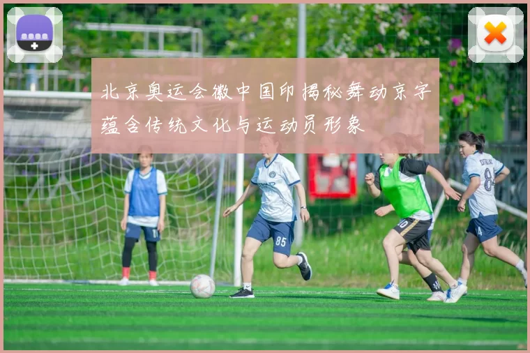 北京奥运会徽中国印揭秘舞动京字蕴含传统文化与运动员形象