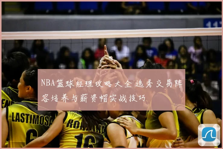 NBA篮球经理攻略大全 选秀交易阵容培养与薪资帽实战技巧