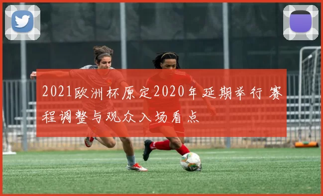 2021欧洲杯原定2020年延期举行 赛程调整与观众入场看点