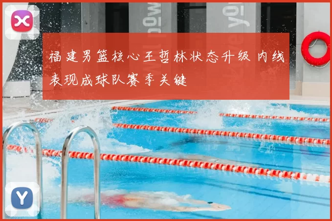 福建男篮核心王哲林状态升级 内线表现成球队赛季关键